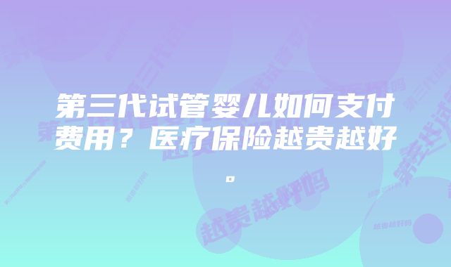 第三代试管婴儿如何支付费用？医疗保险越贵越好。