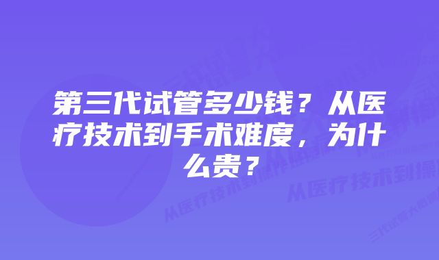 第三代试管多少钱？从医疗技术到手术难度，为什么贵？