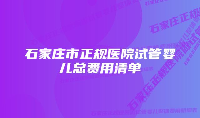 石家庄市正规医院试管婴儿总费用清单