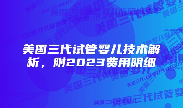 美国三代试管婴儿技术解析，附2023费用明细