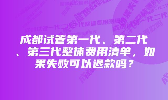 成都试管第一代、第二代、第三代整体费用清单，如果失败可以退款吗？