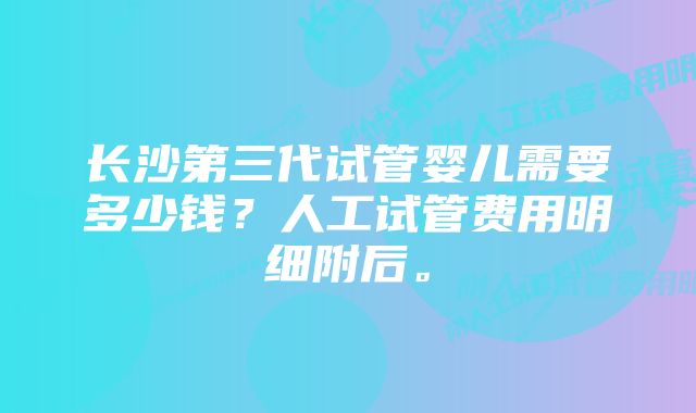 长沙第三代试管婴儿需要多少钱？人工试管费用明细附后。