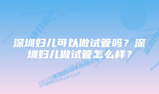 深圳妇儿可以做试管吗？深圳妇儿做试管怎么样？