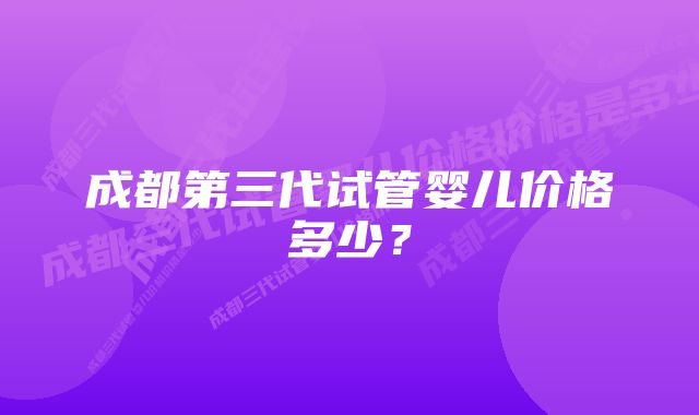 成都第三代试管婴儿价格多少？