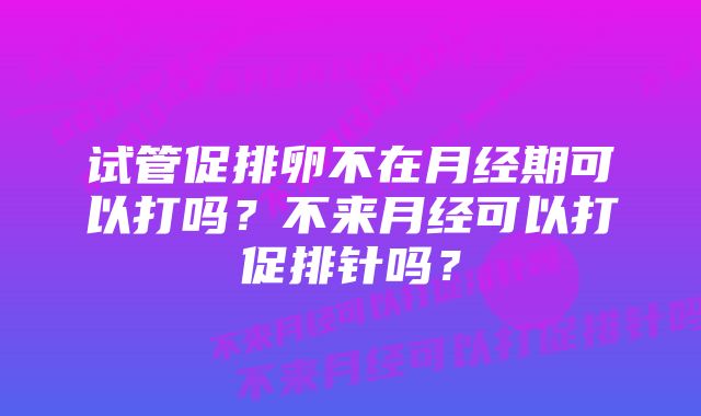 试管促排卵不在月经期可以打吗？不来月经可以打促排针吗？