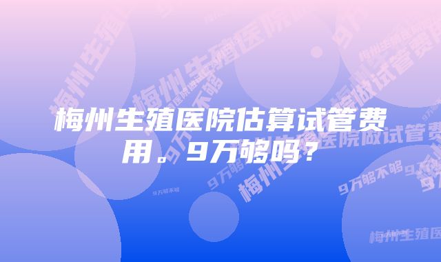 梅州生殖医院估算试管费用。9万够吗？