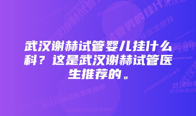 武汉谢赫试管婴儿挂什么科？这是武汉谢赫试管医生推荐的。