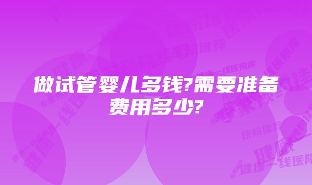 做试管婴儿多钱?需要准备费用多少?