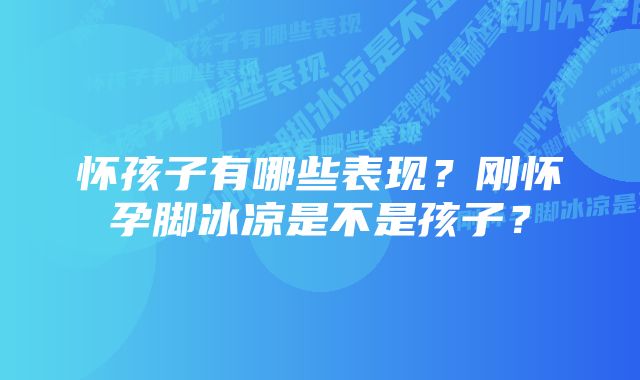 怀孩子有哪些表现？刚怀孕脚冰凉是不是孩子？