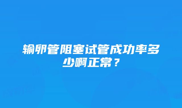 输卵管阻塞试管成功率多少啊正常？