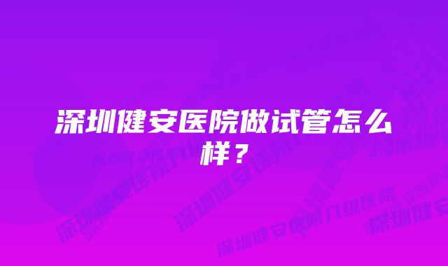 深圳健安医院做试管怎么样？