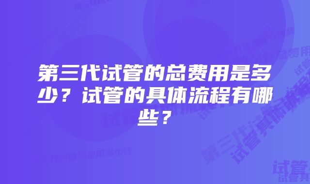 第三代试管的总费用是多少？试管的具体流程有哪些？