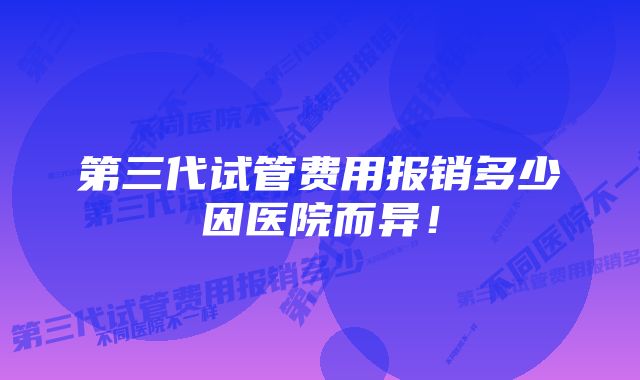 第三代试管费用报销多少因医院而异！