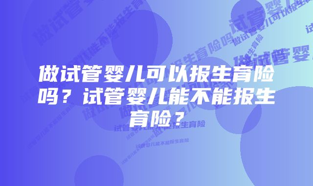 做试管婴儿可以报生育险吗？试管婴儿能不能报生育险？