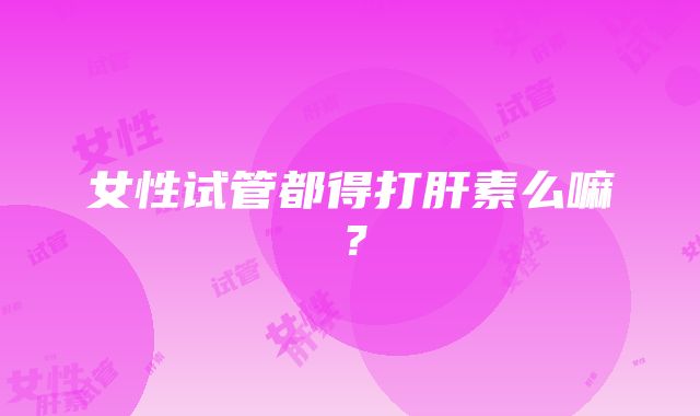 女性试管都得打肝素么嘛？