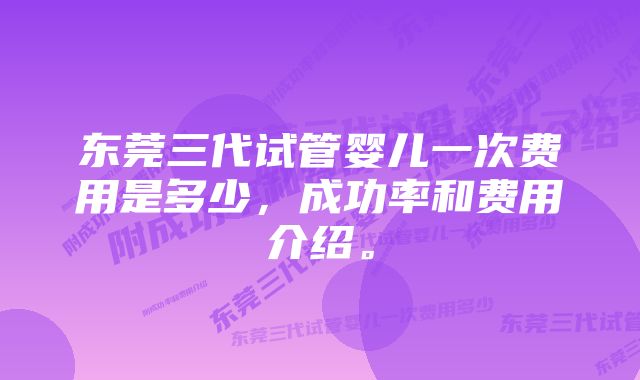 东莞三代试管婴儿一次费用是多少，成功率和费用介绍。