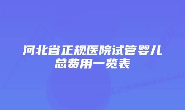 河北省正规医院试管婴儿总费用一览表