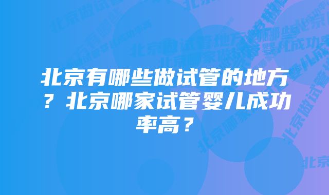 北京有哪些做试管的地方？北京哪家试管婴儿成功率高？