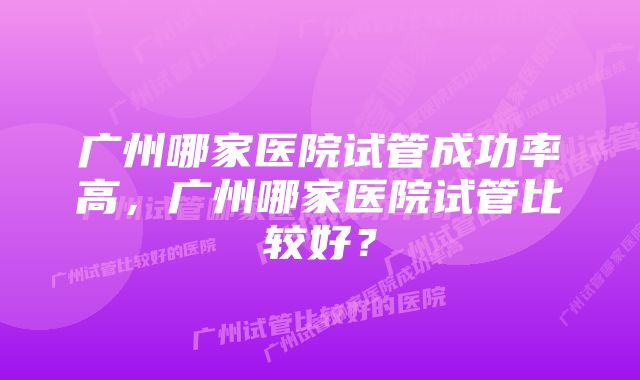 广州哪家医院试管成功率高，广州哪家医院试管比较好？