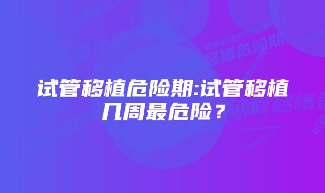 试管移植危险期:试管移植几周最危险？