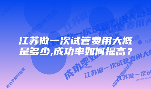 江苏做一次试管费用大概是多少,成功率如何提高？