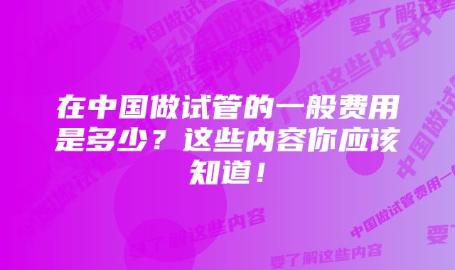 在中国做试管的一般费用是多少？这些内容你应该知道！