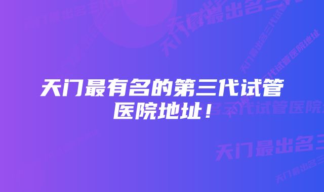 天门最有名的第三代试管医院地址！