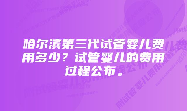 哈尔滨第三代试管婴儿费用多少？试管婴儿的费用过程公布。