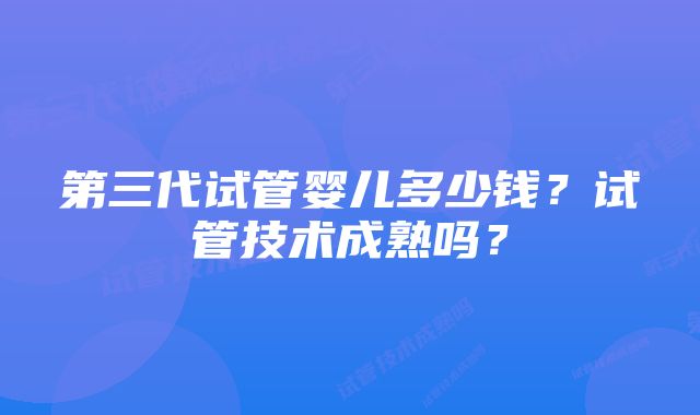 第三代试管婴儿多少钱？试管技术成熟吗？