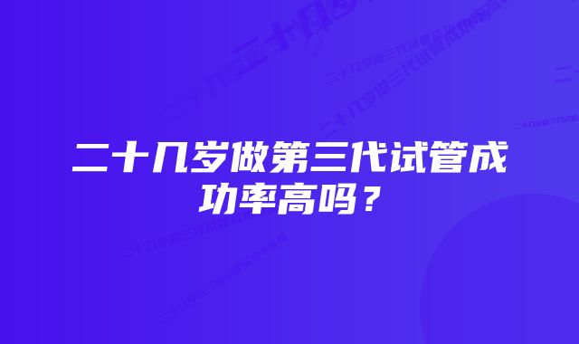 二十几岁做第三代试管成功率高吗？