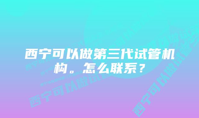 西宁可以做第三代试管机构。怎么联系？