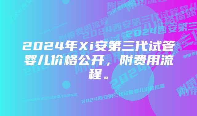 2024年Xi安第三代试管婴儿价格公开，附费用流程。