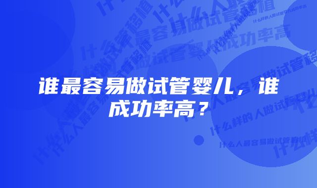 谁最容易做试管婴儿，谁成功率高？