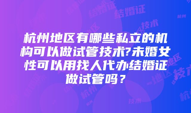 杭州地区有哪些私立的机构可以做试管技术?未婚女性可以用找人代办结婚证做试管吗？