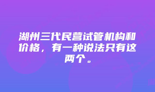 湖州三代民营试管机构和价格，有一种说法只有这两个。