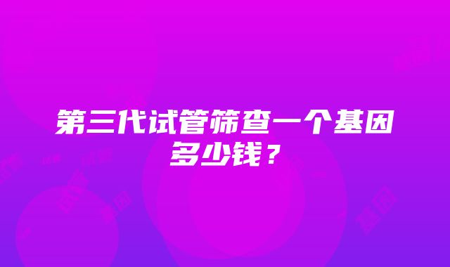 第三代试管筛查一个基因多少钱？