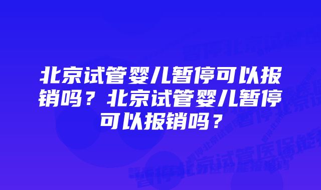 北京试管婴儿暂停可以报销吗？北京试管婴儿暂停可以报销吗？