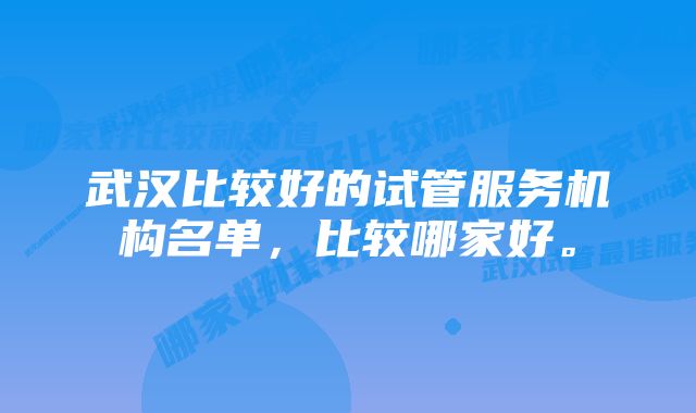 武汉比较好的试管服务机构名单，比较哪家好。