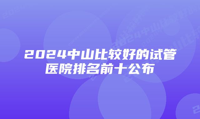 2024中山比较好的试管医院排名前十公布