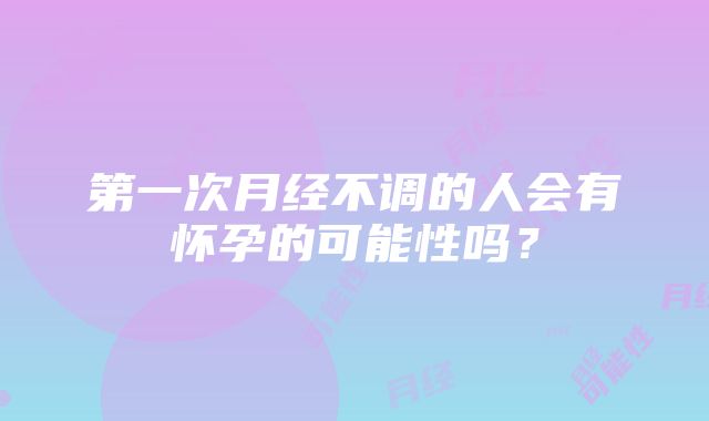 第一次月经不调的人会有怀孕的可能性吗？