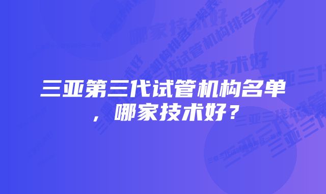 三亚第三代试管机构名单，哪家技术好？