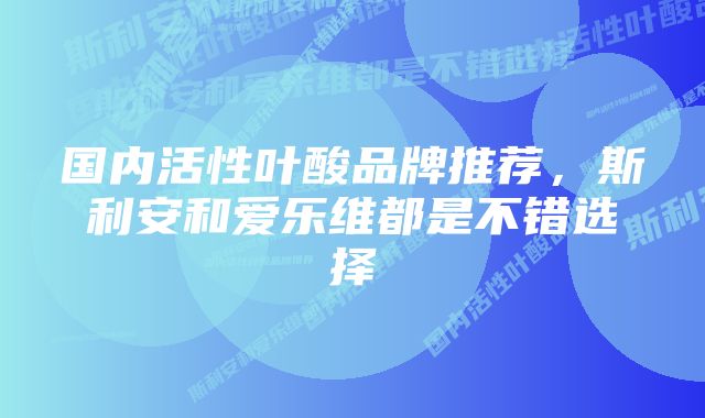 国内活性叶酸品牌推荐，斯利安和爱乐维都是不错选择