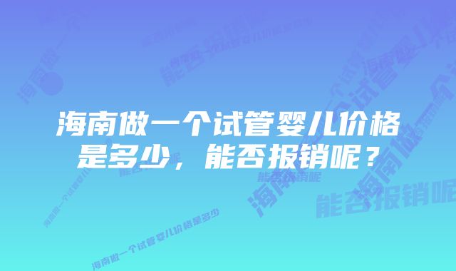 海南做一个试管婴儿价格是多少，能否报销呢？