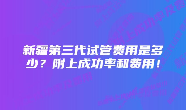 新疆第三代试管费用是多少？附上成功率和费用！