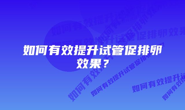 如何有效提升试管促排卵效果？