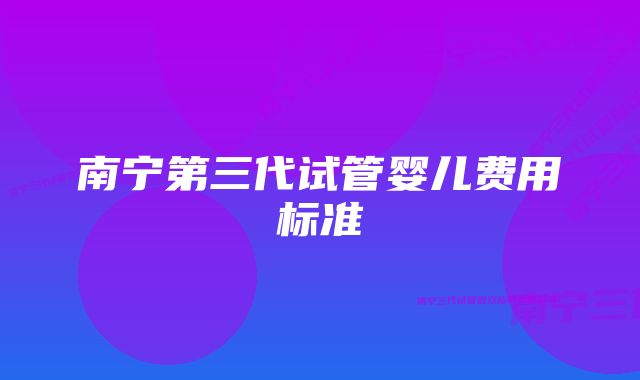 南宁第三代试管婴儿费用标准