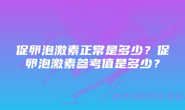 促卵泡激素正常是多少？促卵泡激素参考值是多少？