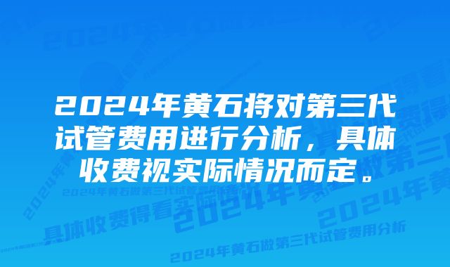 2024年黄石将对第三代试管费用进行分析，具体收费视实际情况而定。