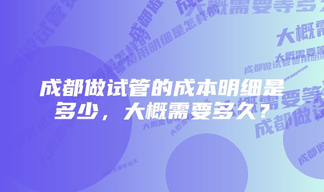 成都做试管的成本明细是多少，大概需要多久？