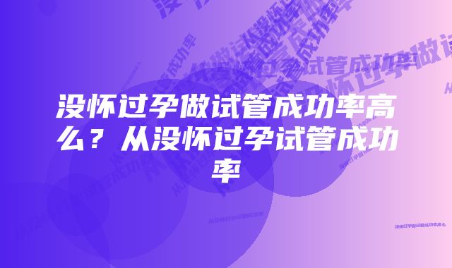 没怀过孕做试管成功率高么？从没怀过孕试管成功率